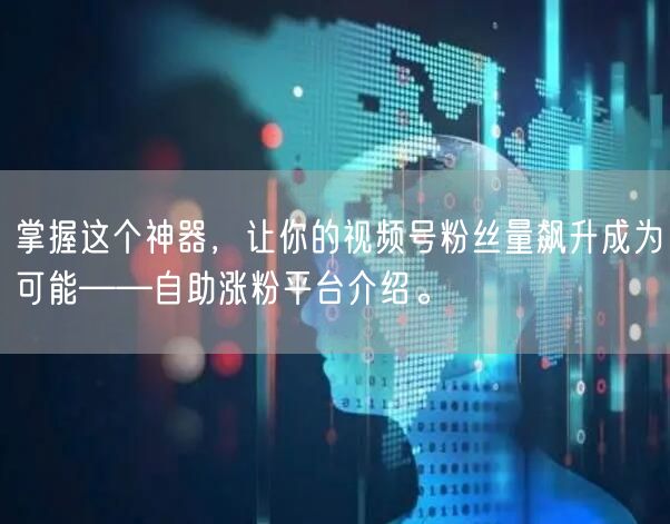 掌握这个神器，让你的视频号粉丝量飙升成为可能——自助涨粉平台
