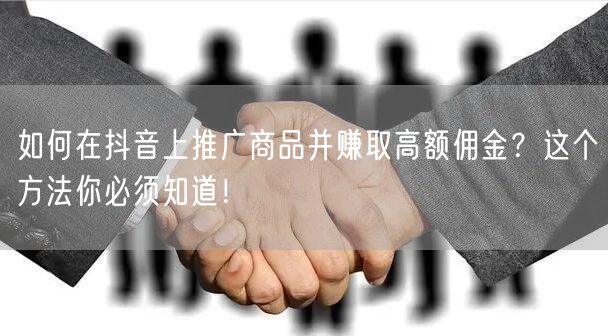 如何在抖音上推广商品并赚取高额佣金？这个方法你必须知道！