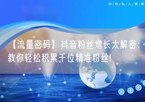 【流量密码】抖音粉丝增长大解密：教你轻松积累千位精准粉丝!