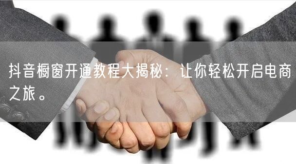 抖音橱窗开通教程大揭秘：让你轻松开启电商之旅。