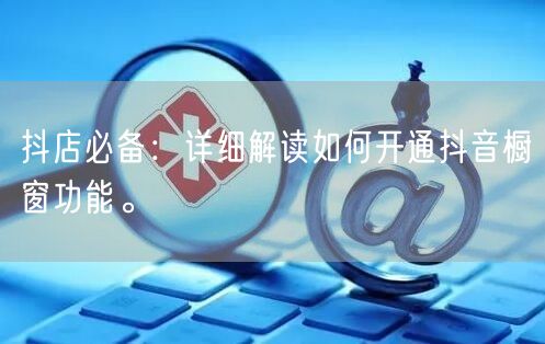 抖店必备：详细解读如何开通抖音橱窗功能。