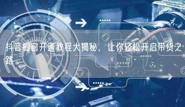 抖音橱窗开通教程大揭秘，让你轻松开启带货之路。