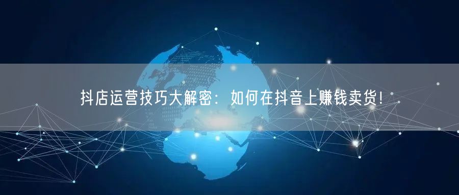 抖店运营技巧大解密：如何在抖音上赚钱卖货！