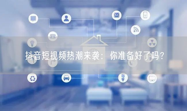 抖音短视频热潮来袭：你准备好了吗？
