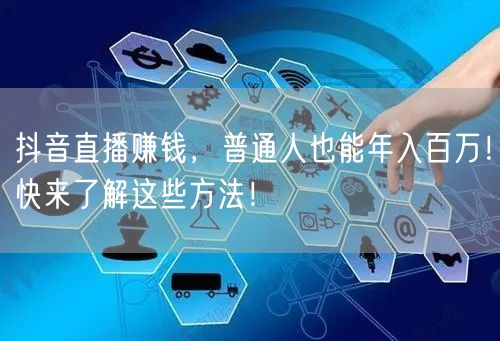抖音直播赚钱，普通人也能年入百万！快来了解这些方法！
