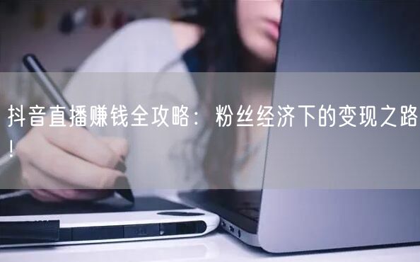 抖音直播赚钱全攻略：粉丝经济下的变现之路！