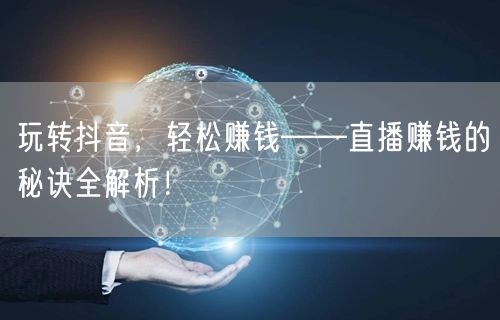 玩转抖音，轻松赚钱——直播赚钱的秘诀全解析！
