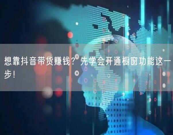 想靠抖音带货赚钱？先学会开通橱窗功能这一步！