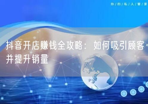 抖音开店赚钱全攻略：如何吸引顾客并提升销量