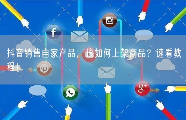 抖音销售自家产品，该如何上架商品？速看教程！