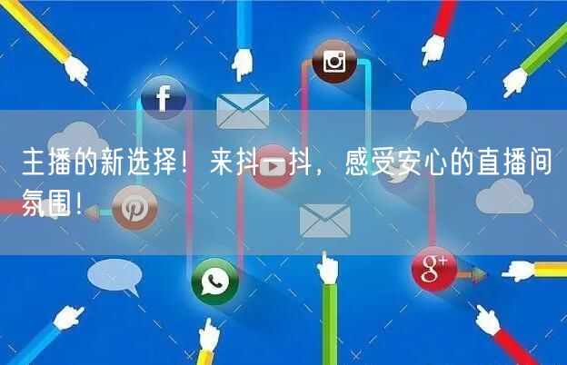 主播的新选择！来抖一抖，感受安心的直播间