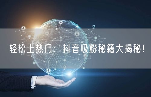 轻松上热门：抖音吸粉秘籍大揭秘！