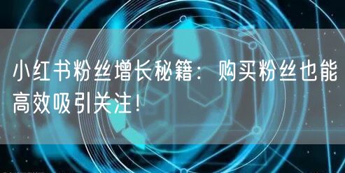 小红书粉丝增长秘籍：购买粉丝也能高效吸引