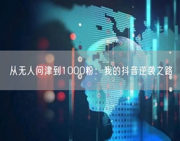 从无人问津到1000粉：我的抖音逆袭之路