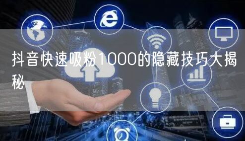 抖音快速吸粉1000的隐藏技巧大揭秘