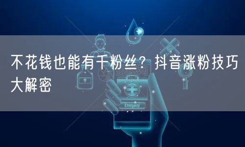 不花钱也能有千粉丝？抖音涨粉技巧大解密