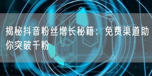 揭秘抖音粉丝增长秘籍：免费渠道助你突破千粉