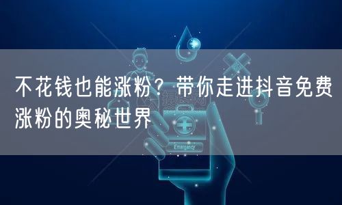 不花钱也能涨粉？带你走进抖音免费涨粉的奥秘世界