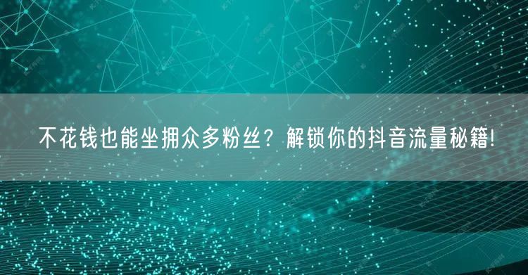 不花钱也能坐拥众多粉丝？解锁你的抖音流量