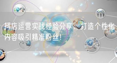 抖店运营实战经验分享：打造个性化内容吸引精准粉丝！