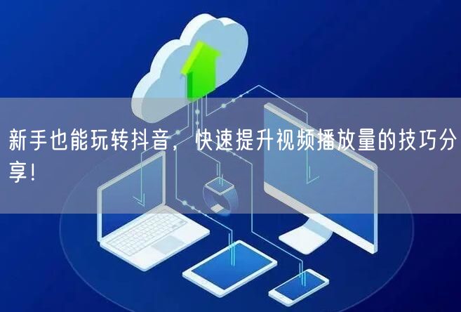 新手也能玩转抖音，快速提升视频播放量的技巧分享！