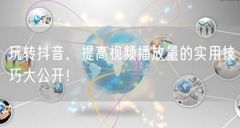 玩转抖音，提高视频播放量的实用技巧大公开！