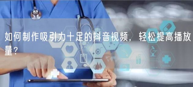 如何制作吸引力十足的抖音视频，轻松提高播放量？