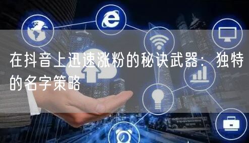 在抖音上迅速涨粉的秘诀武器：独特的名字策略