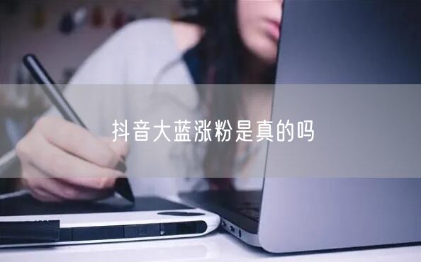 抖音大蓝涨粉是真的吗