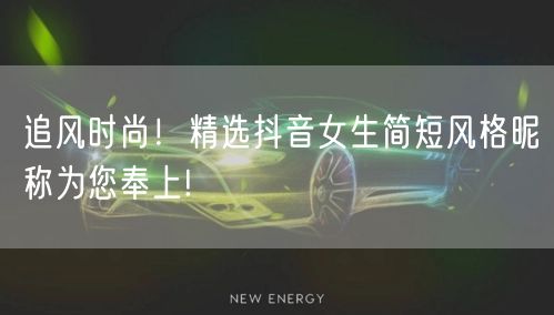追风时尚！精选抖音女生简短风格昵称为您奉上!