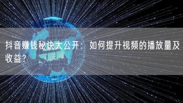 抖音赚钱秘诀大公开：如何提升视频的播放量及收益？