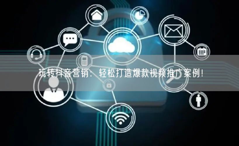 玩转抖音营销：轻松打造爆款视频推广案例！