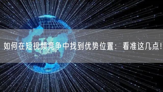 如何在短视频竞争中找到优势位置：看准这几点！