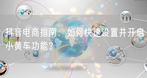 抖音电商指南：如何快速设置并开启小黄车功能？