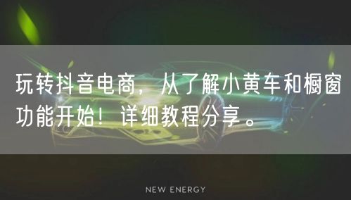 玩转抖音电商，从了解小黄车和橱窗功能开始！详细教程分享。
