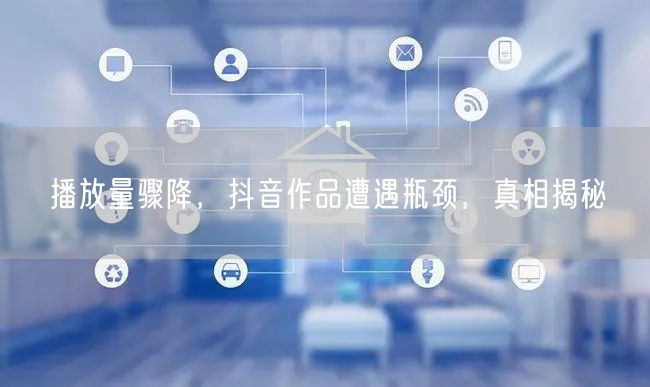 播放量骤降，抖音作品遭遇瓶颈，真相揭秘