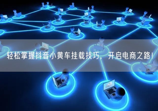 轻松掌握抖音小黄车挂载技巧，开启电商之路！