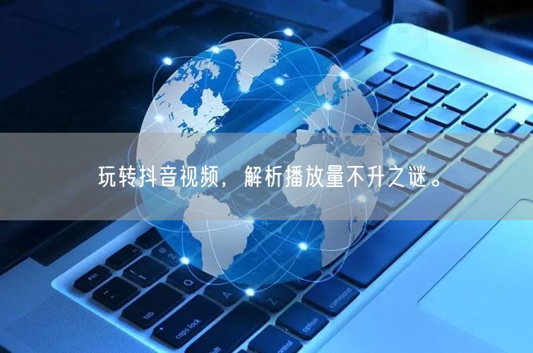 玩转抖音视频，解析播放量不升之谜。