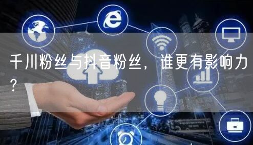 千川粉丝与抖音粉丝，谁更有影响力？