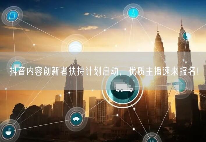 抖音内容创新者扶持计划启动，优质主播速来报名！