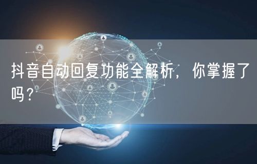 抖音自动回复功能全解析，你掌握了吗？