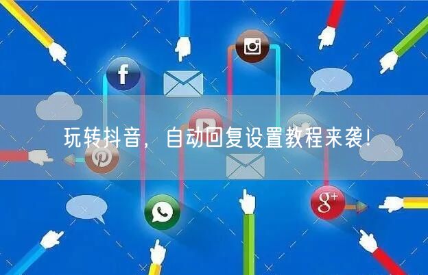玩转抖音，自动回复设置教程来袭！