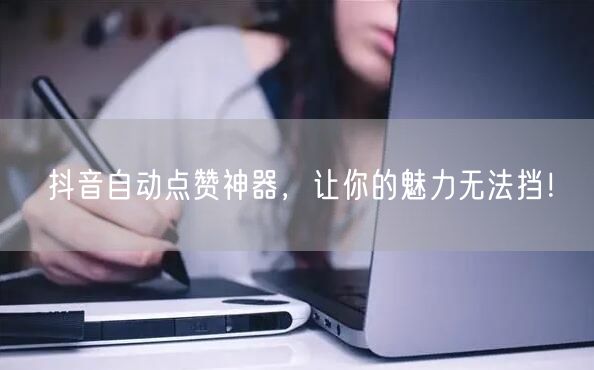 抖音自动点赞神器，让你的魅力无法挡！