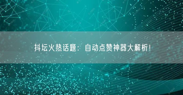 抖坛火热话题：自动点赞神器大解析！