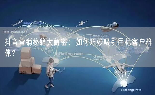 抖音营销秘籍大解密：如何巧妙吸引目标客户