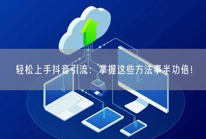 轻松上手抖音引流：掌握这些方法事半功倍！