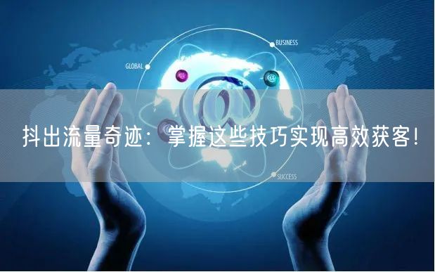 抖出流量奇迹：掌握这些技巧实现高效获客！