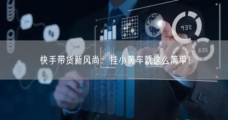 快手带货新风尚：挂小黄车就这么简单！