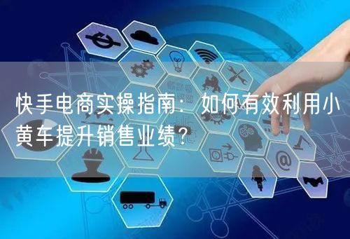 快手电商实操指南：如何有效利用小黄车提升