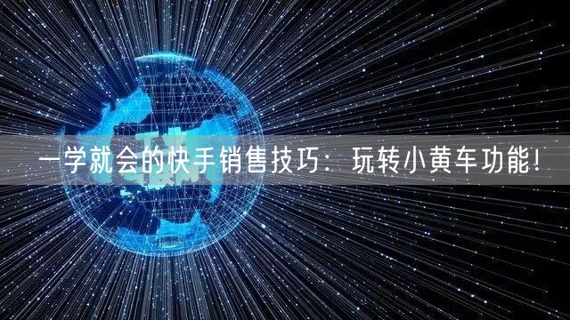 一学就会的快手销售技巧：玩转小黄车功能！